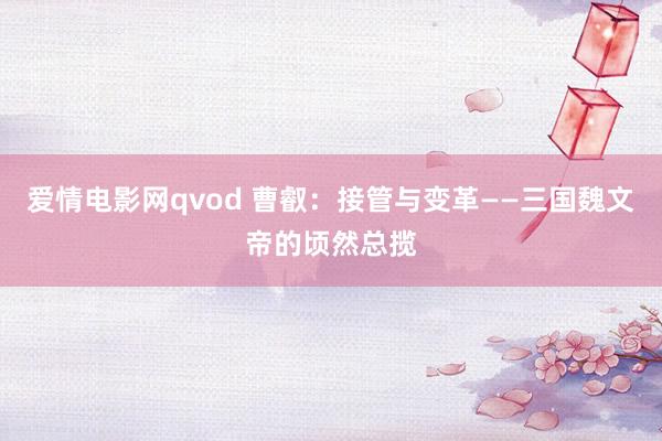 爱情电影网qvod 曹叡：接管与变革——三国魏文帝的顷然总揽