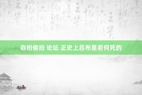 自拍偷拍 论坛 正史上吕布是若何死的