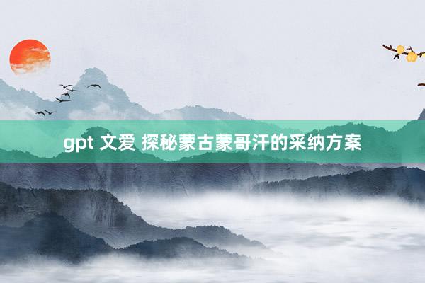 gpt 文爱 探秘蒙古蒙哥汗的采纳方案