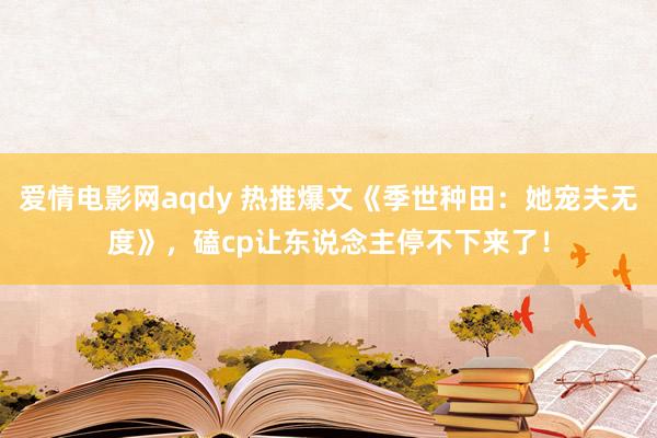 爱情电影网aqdy 热推爆文《季世种田：她宠夫无度》，磕cp让东说念主停不下来了！