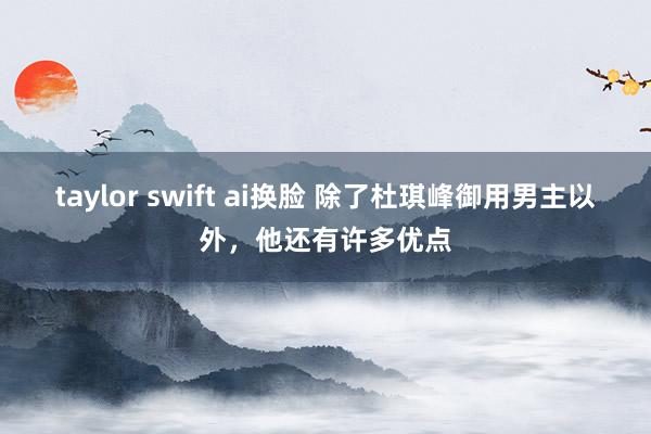 taylor swift ai换脸 除了杜琪峰御用男主以外，他还有许多优点