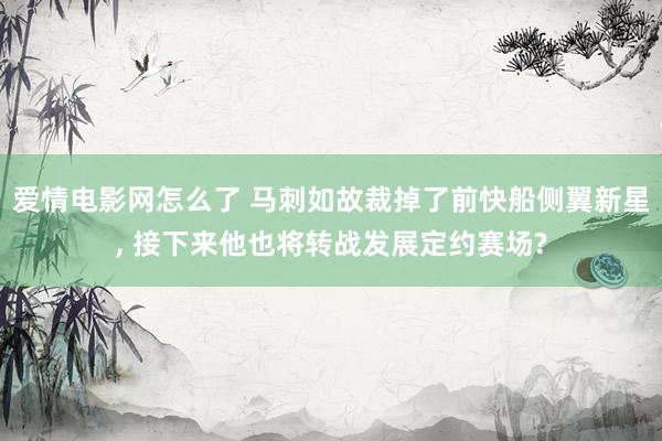 爱情电影网怎么了 马刺如故裁掉了前快船侧翼新星， 接下来他也将转战发展定约赛场?