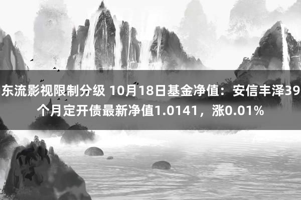 东流影视限制分级 10月18日基金净值：安信丰泽39个月定开债最新净值1.0141，涨0.01%