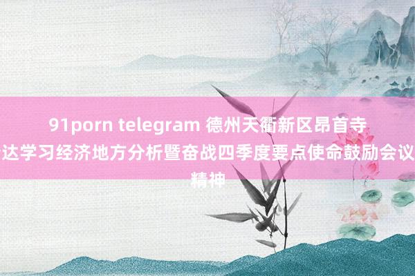 91porn telegram 德州天衢新区昂首寺镇传达学习经济地方分析暨奋战四季度要点使命鼓励会议精神