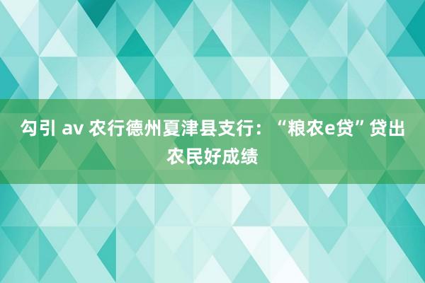 勾引 av 农行德州夏津县支行：“粮农e贷”贷出农民好成绩