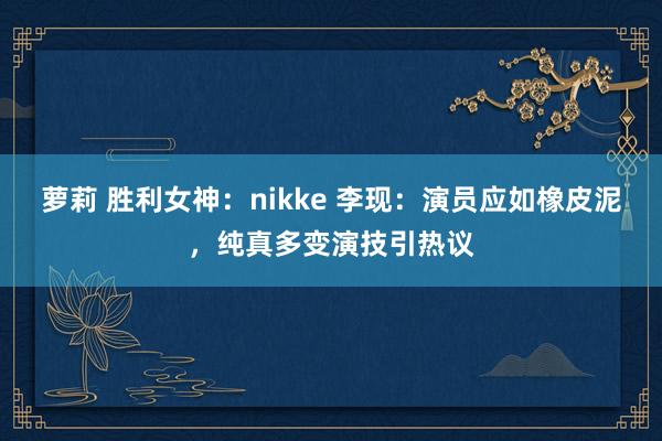 萝莉 胜利女神：nikke 李现：演员应如橡皮泥，纯真多变演技引热议