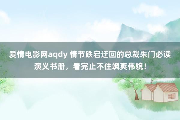 爱情电影网aqdy 情节跌宕迂回的总裁朱门必读演义书册，看完止不住飒爽伟貌！