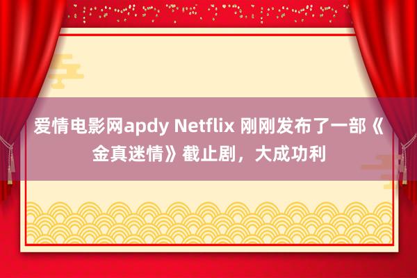 爱情电影网apdy Netflix 刚刚发布了一部《金真迷情》截止剧，大成功利