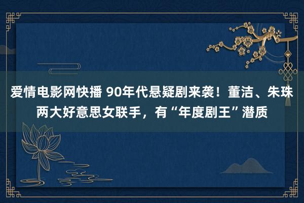 爱情电影网快播 90年代悬疑剧来袭！董洁、朱珠两大好意思女联手，有“年度剧王”潜质