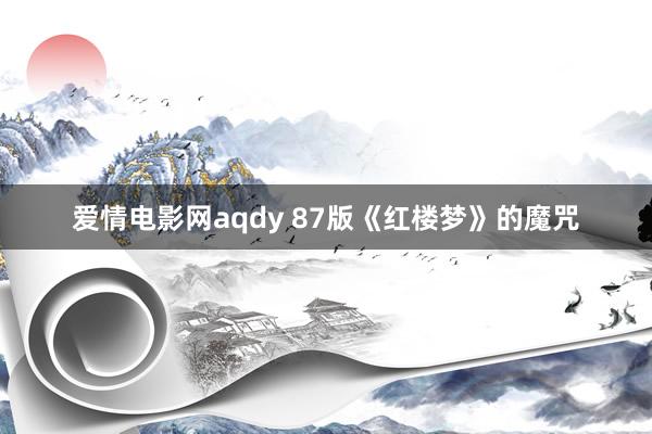 爱情电影网aqdy 87版《红楼梦》的魔咒