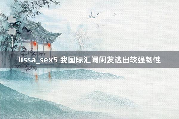 lissa_sex5 我国际汇阛阓发达出较强韧性