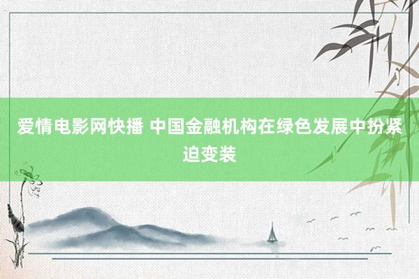 爱情电影网快播 中国金融机构在绿色发展中扮紧迫变装