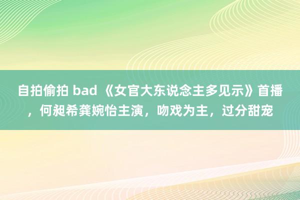 自拍偷拍 bad 《女官大东说念主多见示》首播，何昶希龚婉怡主演，吻戏为主，过分甜宠