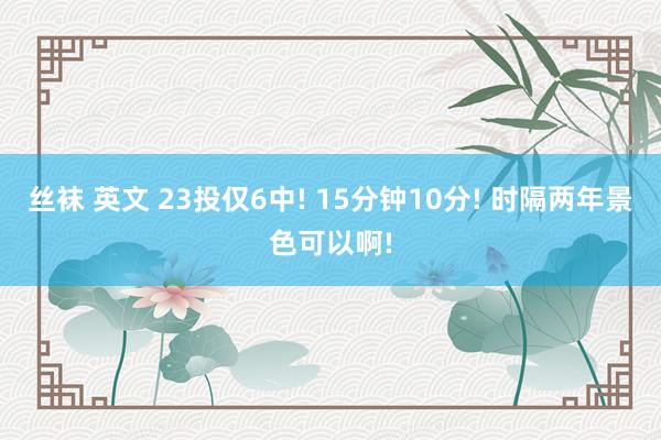 丝袜 英文 23投仅6中! 15分钟10分! 时隔两年景色可以啊!