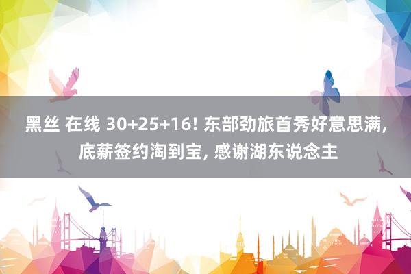 黑丝 在线 30+25+16! 东部劲旅首秀好意思满， 底薪签约淘到宝， 感谢湖东说念主