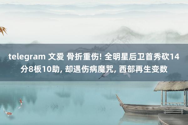 telegram 文爱 骨折重伤! 全明星后卫首秀砍14分8板10助， 却遇伤病魔咒， 西部再生变数