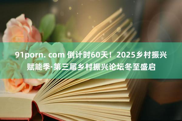 91porn. com 倒计时60天！2025乡村振兴赋能季·第三届乡村振兴论坛冬至盛启