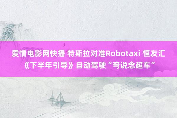 爱情电影网快播 特斯拉对准Robotaxi 恒友汇《下半年引导》自动驾驶“弯说念超车”