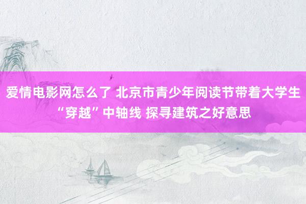 爱情电影网怎么了 北京市青少年阅读节带着大学生“穿越”中轴线 探寻建筑之好意思