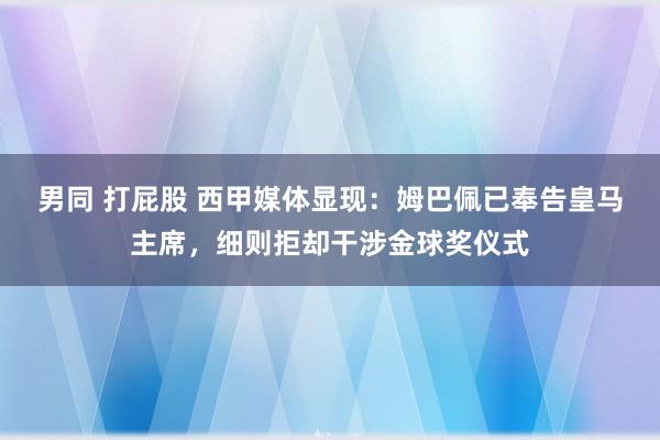 男同 打屁股 西甲媒体显现：姆巴佩已奉告皇马主席，细则拒却干涉金球奖仪式