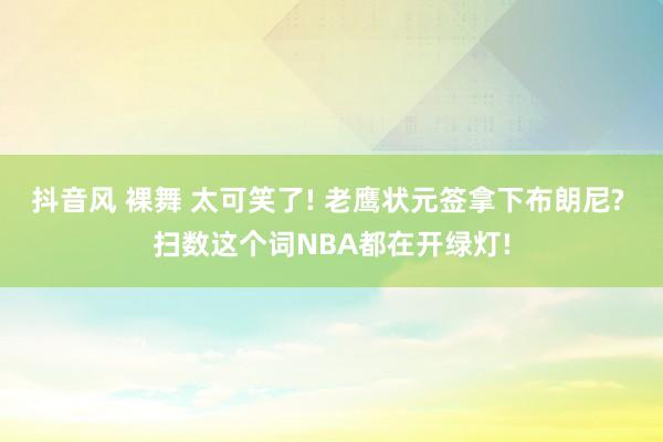 抖音风 裸舞 太可笑了! 老鹰状元签拿下布朗尼? 扫数这个词NBA都在开绿灯!