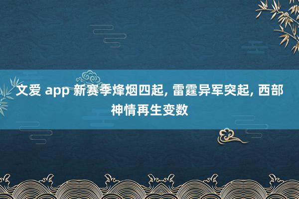 文爱 app 新赛季烽烟四起， 雷霆异军突起， 西部神情再生变数