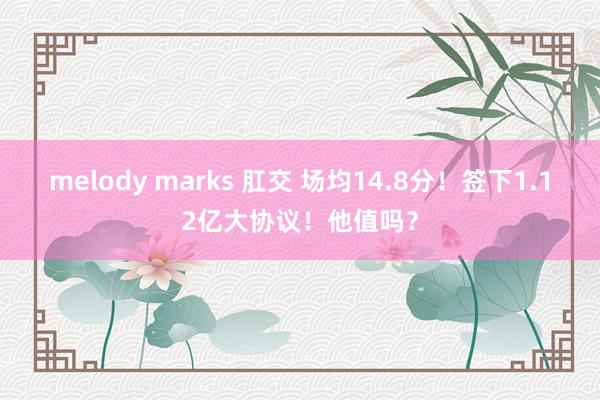 melody marks 肛交 场均14.8分！签下1.12亿大协议！他值吗？