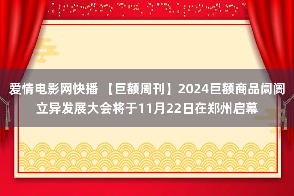 爱情电影网快播 【巨额周刊】2024巨额商品阛阓立异发展大会将于11月22日在郑州启幕