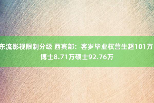 东流影视限制分级 西宾部：客岁毕业权营生超101万 博士8.71万硕士92.76万