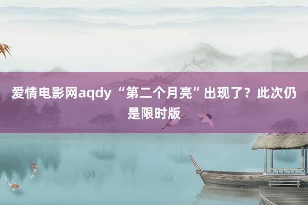 爱情电影网aqdy “第二个月亮”出现了？此次仍是限时版