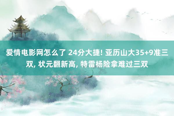 爱情电影网怎么了 24分大捷! 亚历山大35+9准三双， 状元翻新高， 特雷杨险拿难过三双