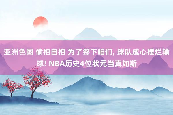 亚洲色图 偷拍自拍 为了签下咱们， 球队成心摆烂输球! NBA历史4位状元当真如斯