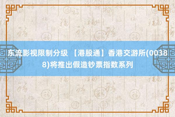 东流影视限制分级 【港股通】香港交游所(00388)将推出假造钞票指数系列