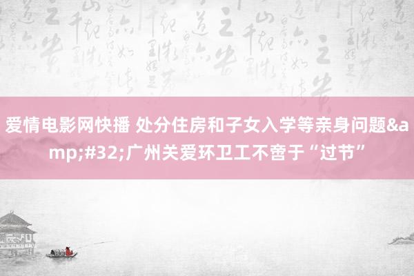 爱情电影网快播 处分住房和子女入学等亲身问题&#32;广州关爱环卫工不啻于“过节”