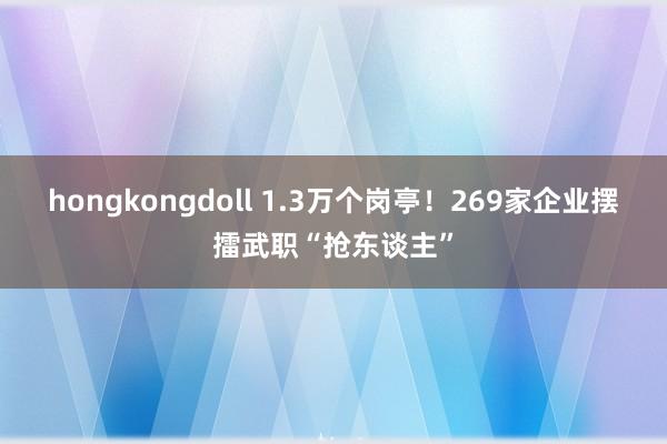 hongkongdoll 1.3万个岗亭！269家企业摆擂武职“抢东谈主”