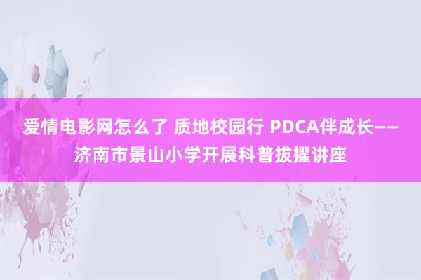 爱情电影网怎么了 质地校园行 PDCA伴成长——济南市景山小学开展科普拔擢讲座