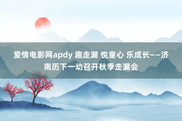 爱情电影网apdy 趣走漏 悦童心 乐成长——济南历下一幼召开秋季走漏会