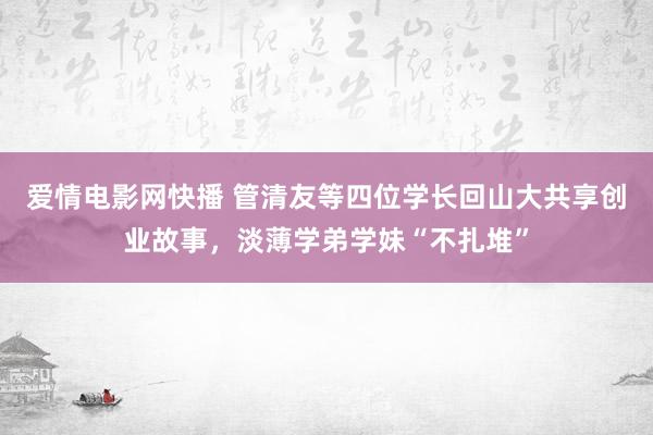 爱情电影网快播 管清友等四位学长回山大共享创业故事，淡薄学弟学妹“不扎堆”