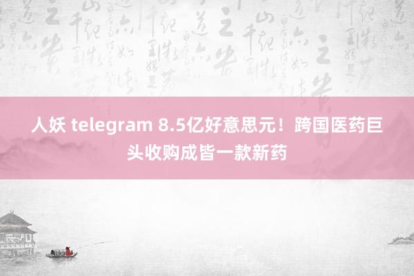 人妖 telegram 8.5亿好意思元！跨国医药巨头收购成皆一款新药