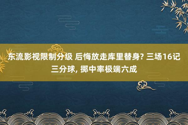 东流影视限制分级 后悔放走库里替身? 三场16记三分球， 掷中率极端六成