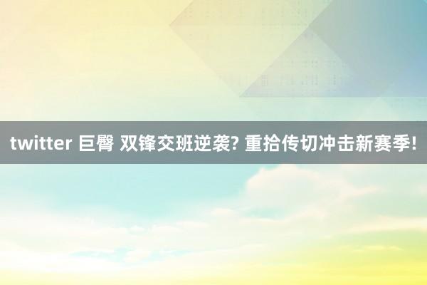 twitter 巨臀 双锋交班逆袭? 重拾传切冲击新赛季!