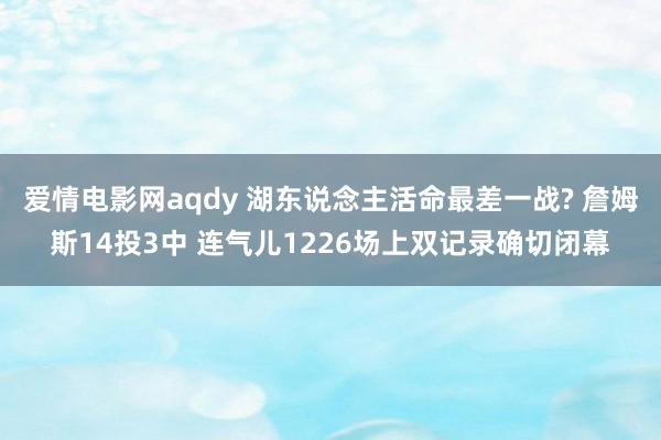 爱情电影网aqdy 湖东说念主活命最差一战? 詹姆斯14投3中 连气儿1226场上双记录确切闭幕