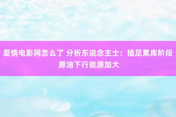 爱情电影网怎么了 分析东说念主士：插足累库阶段 原油下行能源加大