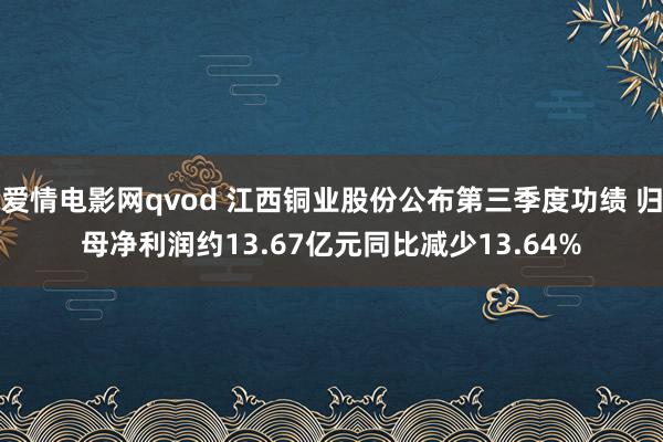 爱情电影网qvod 江西铜业股份公布第三季度功绩 归母净利润约13.67亿元同比减少13.64%