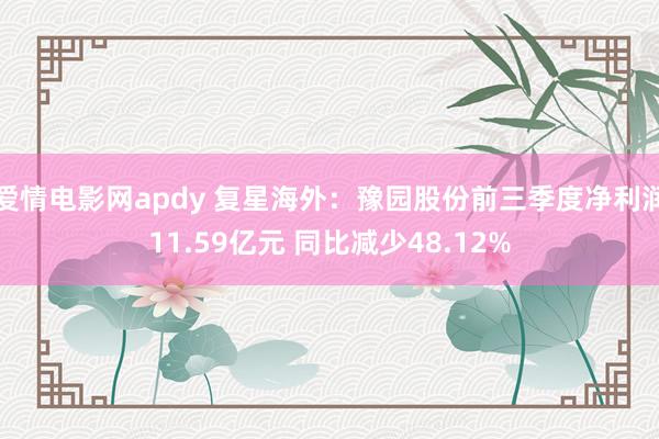 爱情电影网apdy 复星海外：豫园股份前三季度净利润11.59亿元 同比减少48.12%