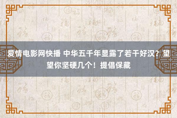 爱情电影网快播 中华五千年显露了若干好汉？望望你坚硬几个！提倡保藏