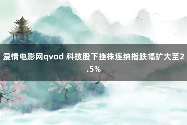 爱情电影网qvod 科技股下挫株连纳指跌幅扩大至2.5%