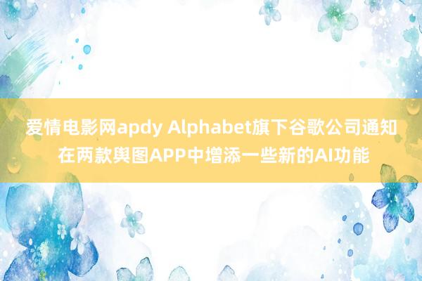 爱情电影网apdy Alphabet旗下谷歌公司通知 在两款舆图APP中增添一些新的AI功能