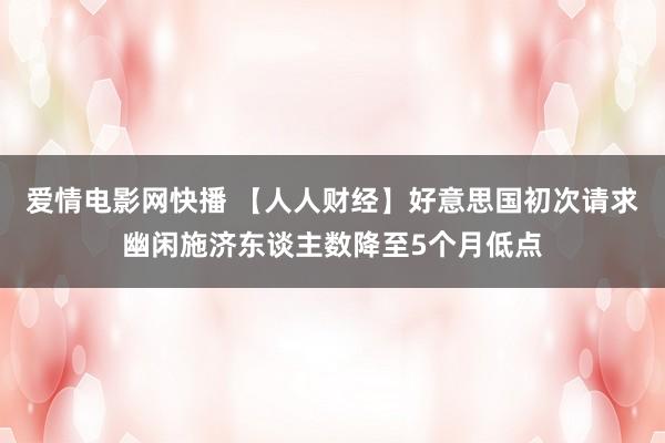 爱情电影网快播 【人人财经】好意思国初次请求幽闲施济东谈主数降至5个月低点