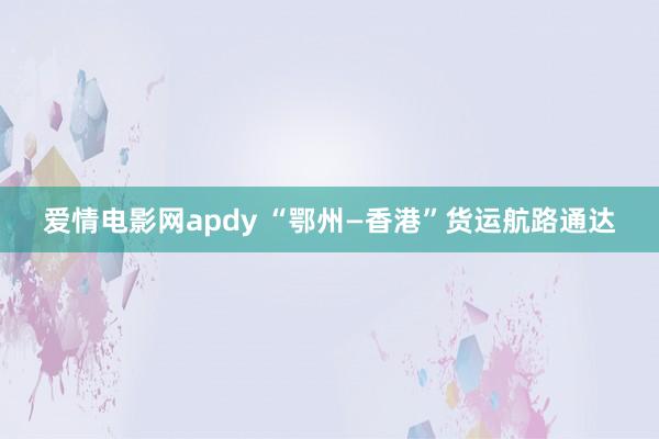 爱情电影网apdy “鄂州—香港”货运航路通达